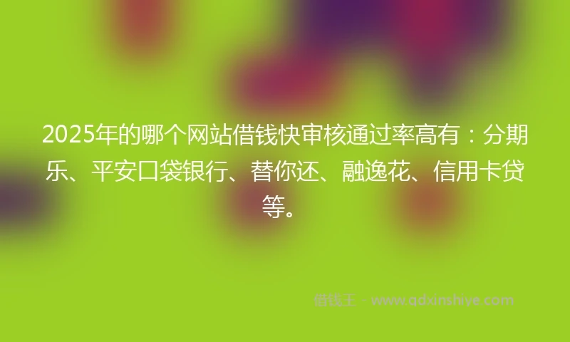 2025年的哪个网站借钱快审核通过率高有：分期乐、平安口袋银行、替你还、融逸花、信用卡贷等。