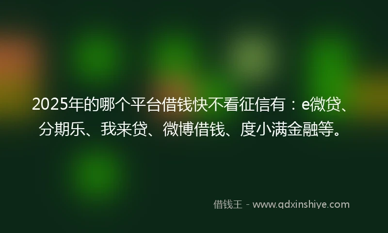 2025年的哪个平台借钱快不看征信有：e微贷、分期乐、我来贷、微博借钱、度小满金融等。