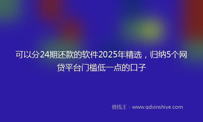可以分24期还款的软件2025年精选，归纳5个网贷平台门槛低一点的口子
