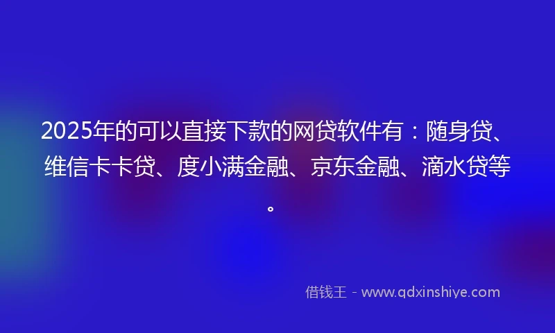 2025年的可以直接下款的网贷软件有：随身贷、维信卡卡贷、度小满金融、京东金融、滴水贷等。