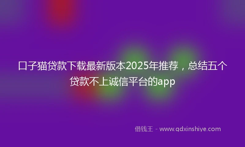 口子猫贷款下载最新版本2025年推荐，总结五个贷款不上诚信平台的app