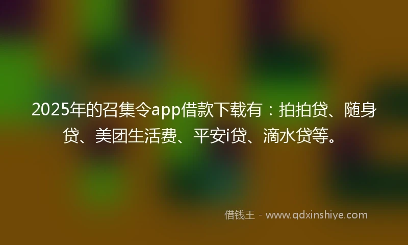 2025年的召集令app借款下载有：拍拍贷、随身贷、美团生活费、平安i贷、滴水贷等。