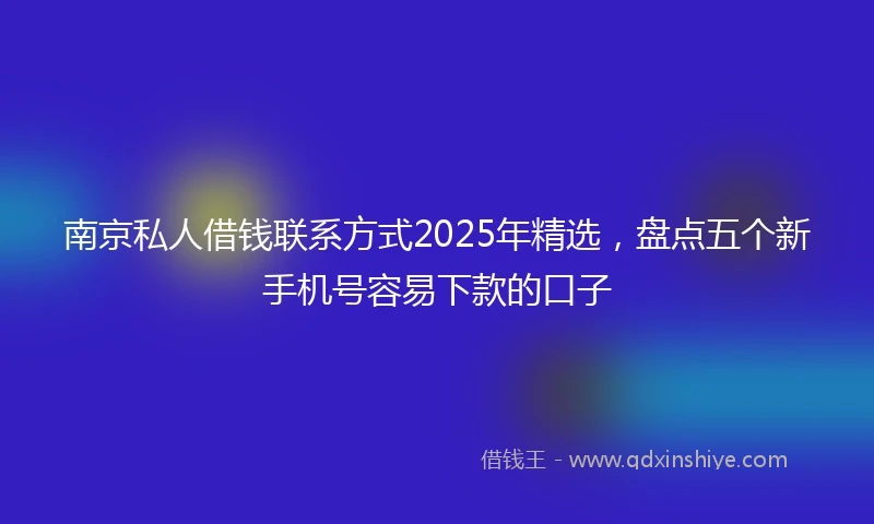 南京私人借钱联系方式2025年精选，盘点五个新手机号容易下款的口子