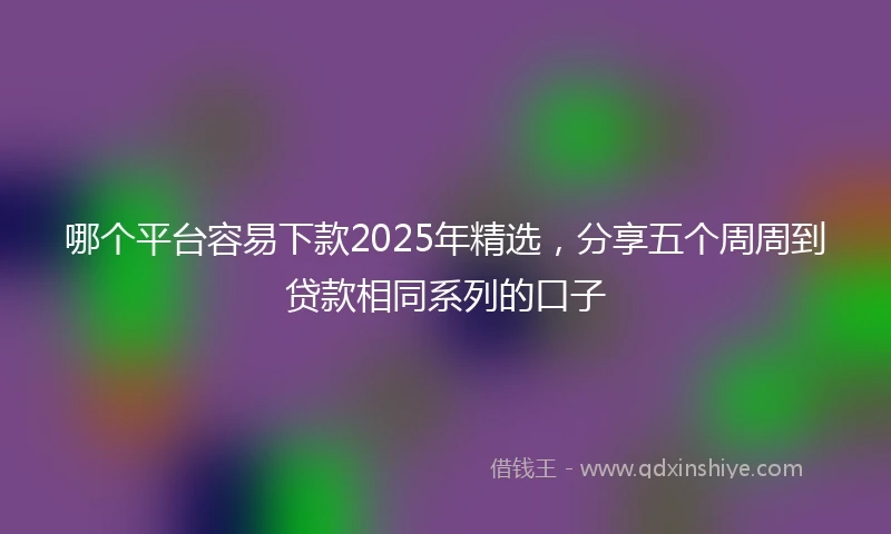 哪个平台容易下款2025年精选，分享五个周周到贷款相同系列的口子