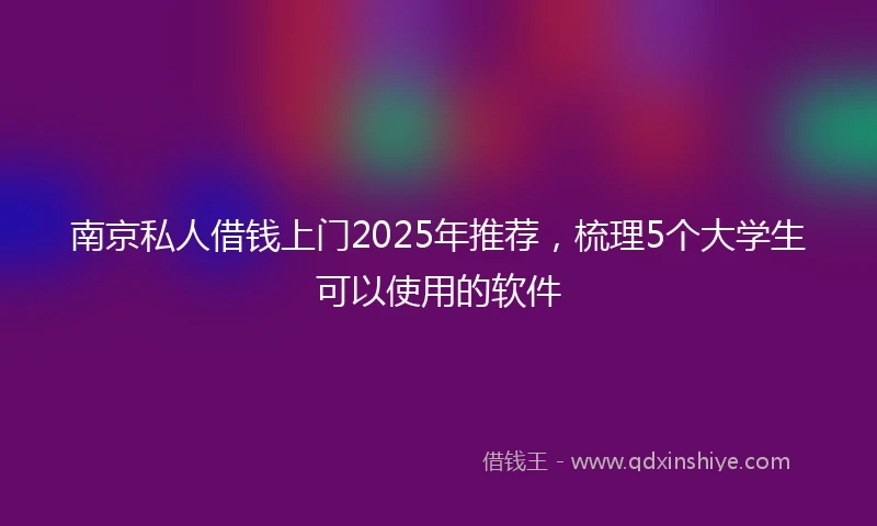 南京私人借钱上门2025年推荐，梳理5个大学生可以使用的软件