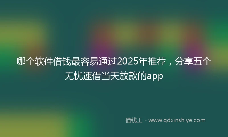 哪个软件借钱最容易通过2025年推荐，分享五个无忧速借当天放款的app