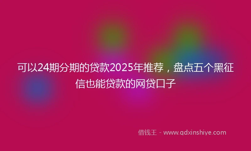 可以24期分期的贷款2025年推荐，盘点五个黑征信也能贷款的网贷口子