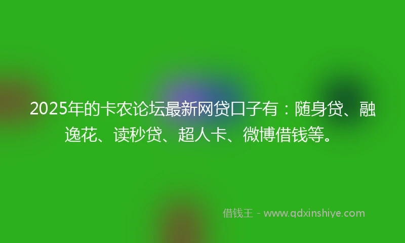 2025年的卡农论坛最新网贷口子有：随身贷、融逸花、读秒贷、超人卡、微博借钱等。