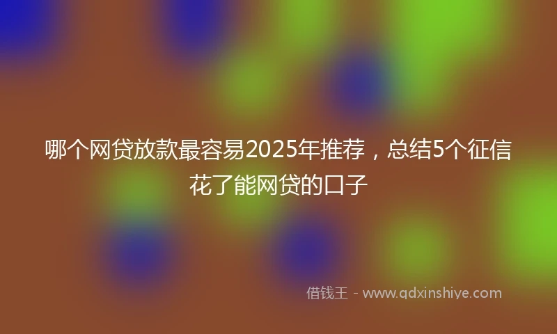 哪个网贷放款最容易2025年推荐，总结5个征信花了能网贷的口子