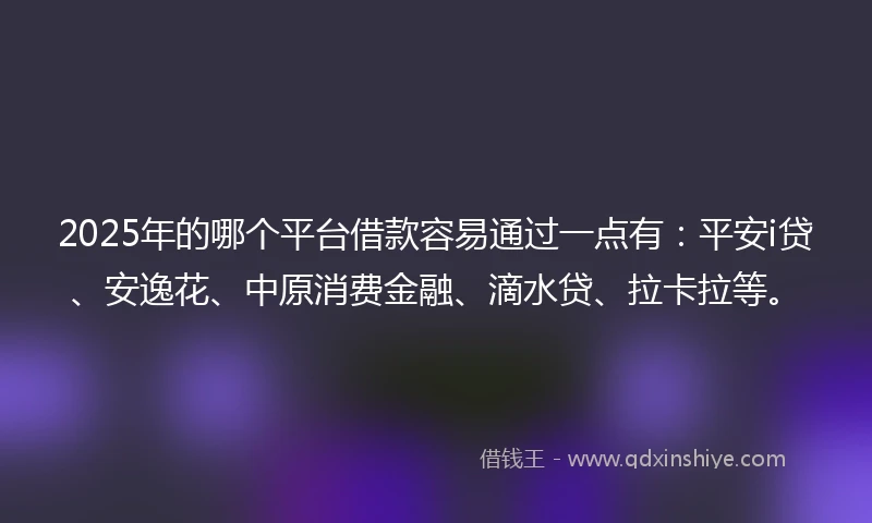 2025年的哪个平台借款容易通过一点有：平安i贷、安逸花、中原消费金融、滴水贷、拉卡拉等。