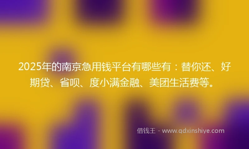 2025年的南京急用钱平台有哪些有：替你还、好期贷、省呗、度小满金融、美团生活费等。