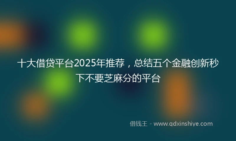 十大借贷平台2025年推荐，总结五个金融创新秒下不要芝麻分的平台