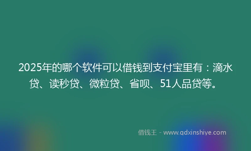 2025年的哪个软件可以借钱到支付宝里有:滴水贷、读秒贷、微粒贷、省呗、51人品贷等。
