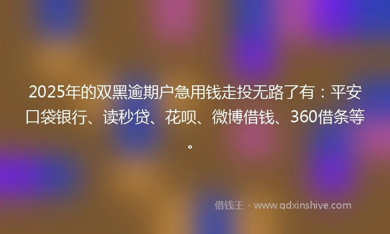2025年的双黑逾期户急用钱走投无路了有：平安口袋银行、读秒贷、花呗、微博借钱、360借条等。