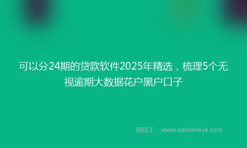 可以分24期的贷款软件2025年精选，梳理5个无视逾期大数据花户黑户口子