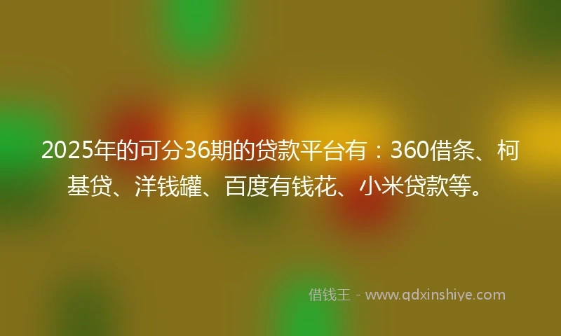 2025年的可分36期的贷款平台有：360借条、柯基贷、洋钱罐、百度有钱花、小米贷款等。