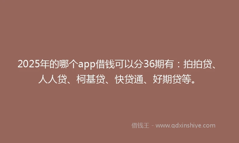 2025年的哪个app借钱可以分36期有：拍拍贷、人人贷、柯基贷、快贷通、好期贷等。