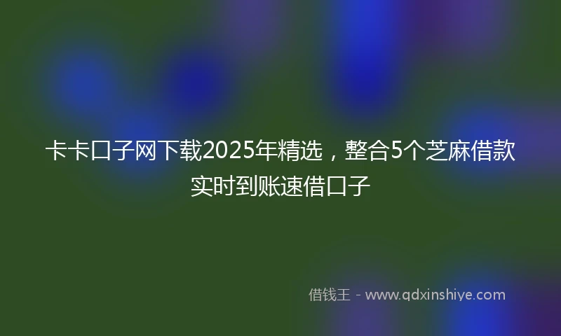卡卡口子网下载2025年精选，整合5个芝麻借款实时到账速借口子