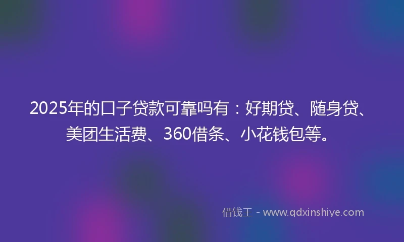 2025年的口子贷款可靠吗有：好期贷、随身贷、美团生活费、360借条、小花钱包等。