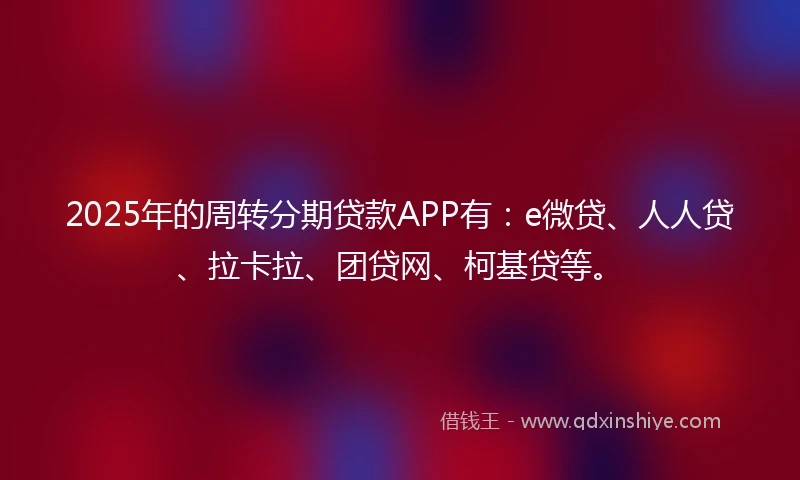 2025年的周转分期贷款APP有：e微贷、人人贷、拉卡拉、团贷网、柯基贷等。