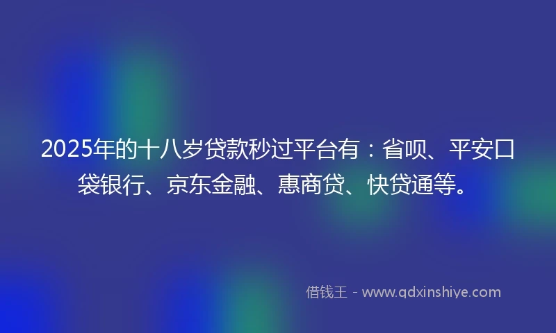 2025年的十八岁贷款秒过平台有：省呗、平安口袋银行、京东金融、惠商贷、快贷通等。