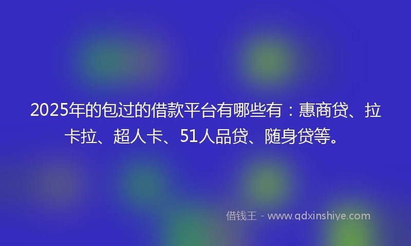 2025年的包过的借款平台有哪些有：惠商贷、拉卡拉、超人卡、51人品贷、随身贷等。