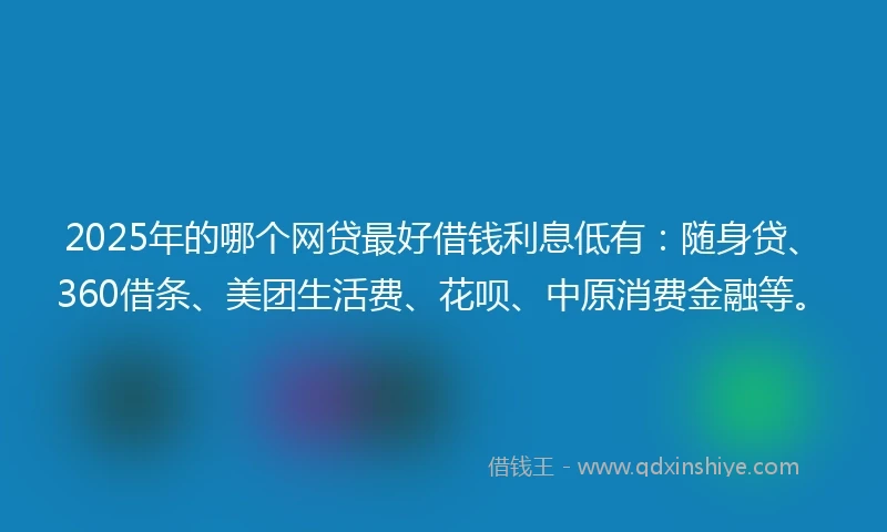 2025年的哪个网贷最好借钱利息低有：随身贷、360借条、美团生活费、花呗、中原消费金融等。