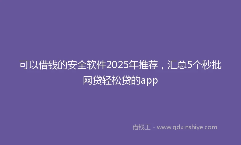 可以借钱的安全软件2025年推荐，汇总5个秒批网贷轻松贷的app