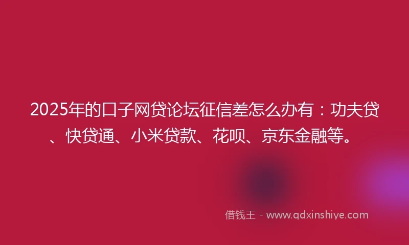2025年的口子网贷论坛征信差怎么办有：功夫贷、快贷通、小米贷款、花呗、京东金融等。
