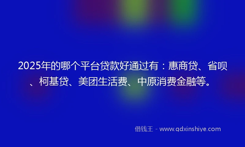 2025年的哪个平台贷款好通过有：惠商贷、省呗、柯基贷、美团生活费、中原消费金融等。