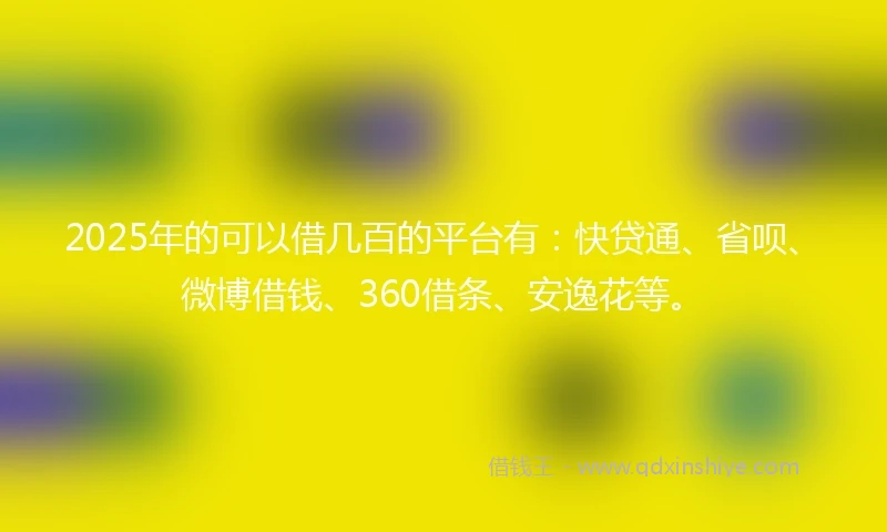 2025年的可以借几百的平台有：快贷通、省呗、微博借钱、360借条、安逸花等。