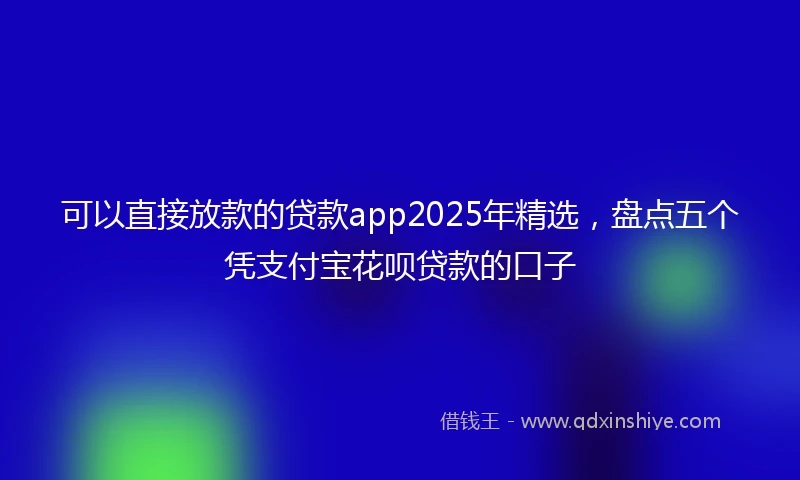 可以直接放款的贷款app2025年精选,盘点五个凭支付宝花呗贷款的口子