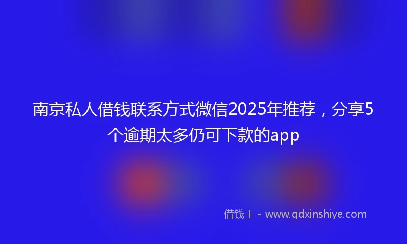 南京私人借钱联系方式微信2025年推荐，分享5个逾期太多仍可下款的app