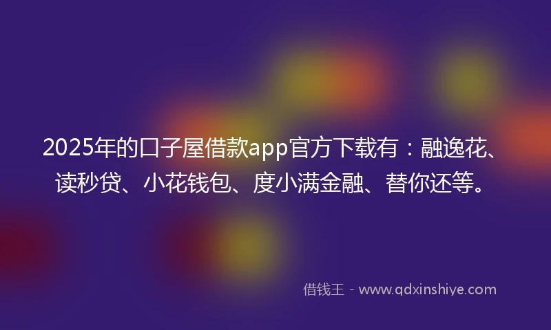 2025年的口子屋借款app官方下载有:融逸花、读秒贷、小花钱包、度小满金融、替你还等。