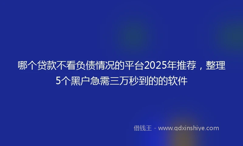 哪个贷款不看负债情况的平台2025年推荐，整理5个黑户急需三万秒到的的软件