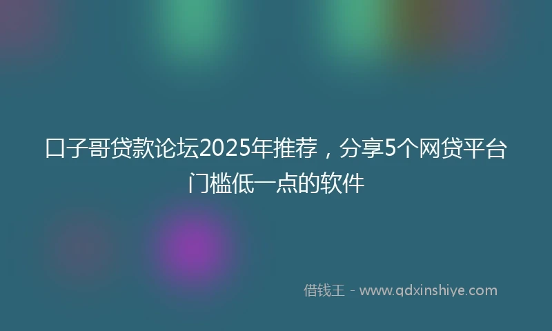 口子哥贷款论坛2025年推荐，分享5个网贷平台门槛低一点的软件