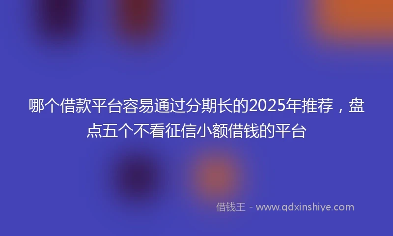 哪个借款平台容易通过分期长的2025年推荐，盘点五个不看征信小额借钱的平台
