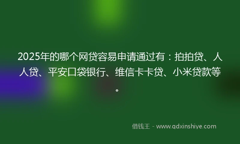 2025年的哪个网贷容易申请通过有：拍拍贷、人人贷、平安口袋银行、维信卡卡贷、小米贷款等。