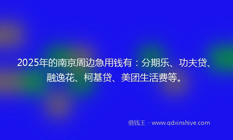 2025年的南京周边急用钱有：分期乐、功夫贷、融逸花、柯基贷、美团生活费等。