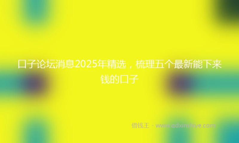口子论坛消息2025年精选，梳理五个最新能下来钱的口子