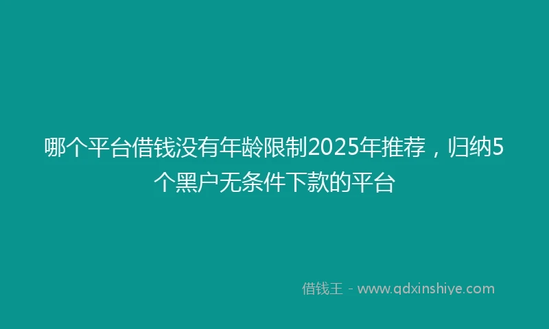 哪个平台借钱没有年龄限制2025年推荐，归纳5个黑户无条件下款的平台
