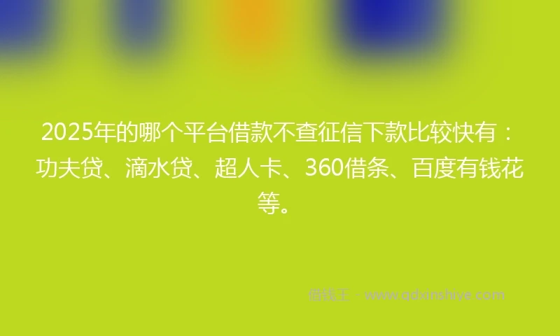 2025年的哪个平台借款不查征信下款比较快有：功夫贷、滴水贷、超人卡、360借条、百度有钱花等。