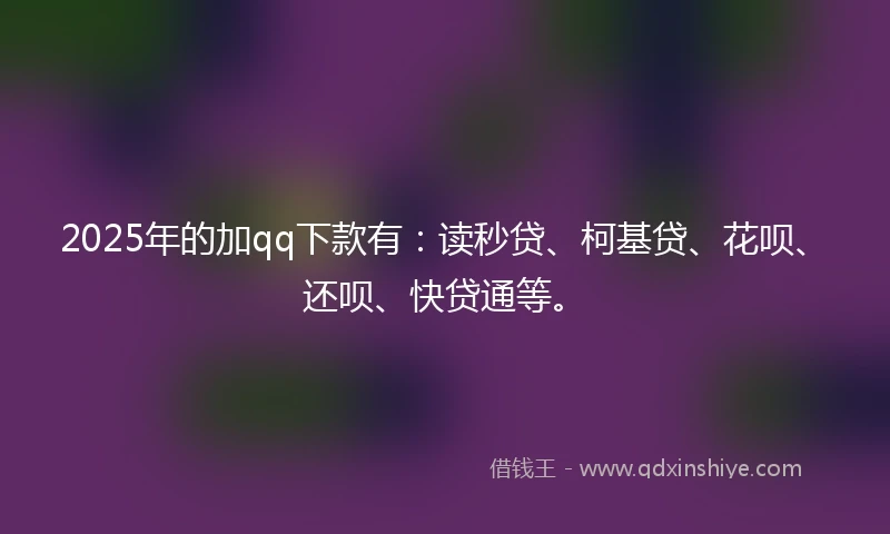 2025年的加qq下款有：读秒贷、柯基贷、花呗、还呗、快贷通等。