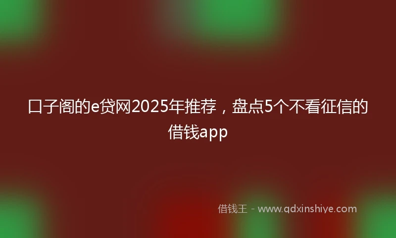 口子阁的e贷网2025年推荐,盘点5个不看征信的借钱app