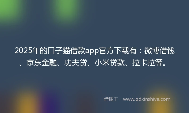 2025年的口子猫借款app官方下载有：微博借钱、京东金融、功夫贷、小米贷款、拉卡拉等。
