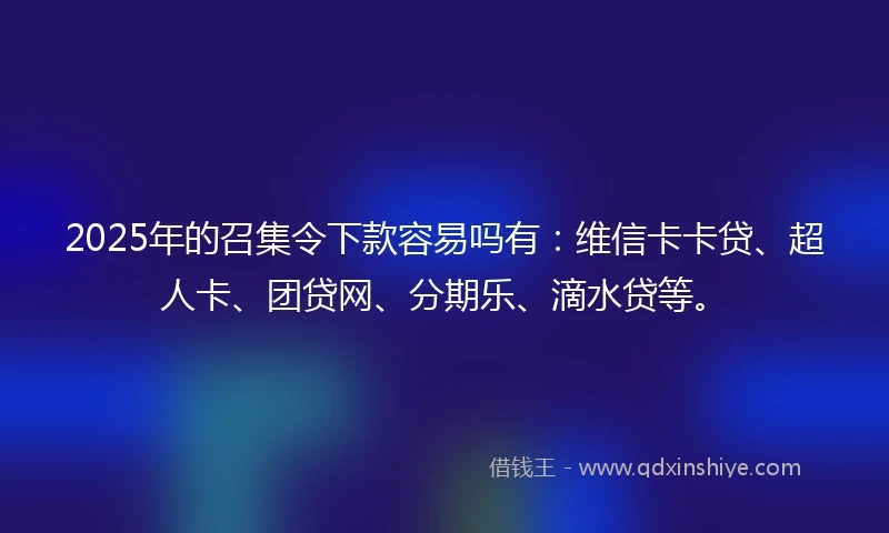 2025年的召集令下款容易吗有:维信卡卡贷、超人卡、团贷网、分期乐、滴水贷等。