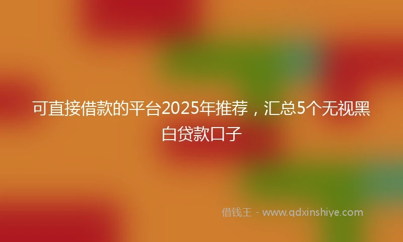 可直接借款的平台2025年推荐，汇总5个无视黑白贷款口子