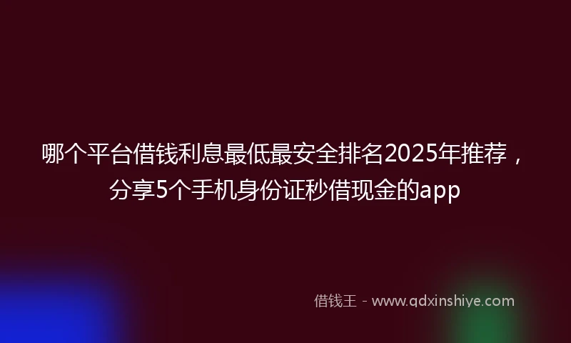 哪个平台借钱利息最低最安全排名2025年推荐，分享5个手机身份证秒借现金的app