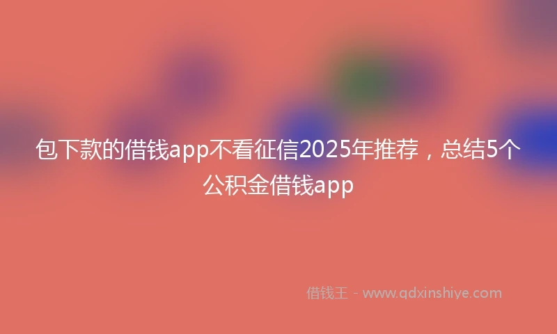 包下款的借钱app不看征信2025年推荐，总结5个公积金借钱app