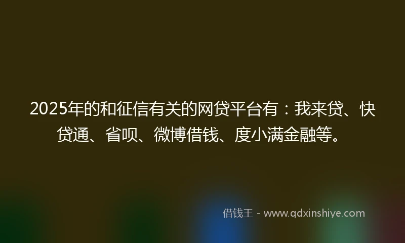 2025年的和征信有关的网贷平台有：我来贷、快贷通、省呗、微博借钱、度小满金融等。